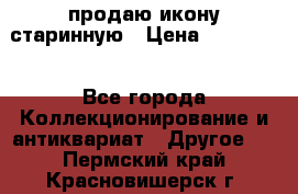 продаю икону старинную › Цена ­ 300 000 - Все города Коллекционирование и антиквариат » Другое   . Пермский край,Красновишерск г.